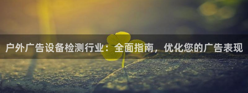 杏宇平台招商电话号码：户外广告设备检测行业：全面指南，优化您的广告表现
