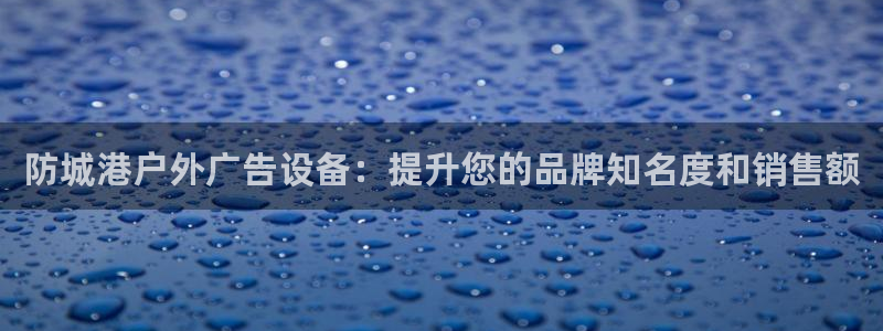 杏宇平台怎么样：防城港户外广告设备：提升您的品牌知名度和销售额