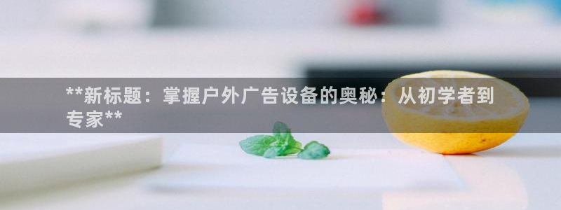 杏宇官方平台官网入口：**新标题：掌握户外广告设备的奥秘：从初学者到
专家**