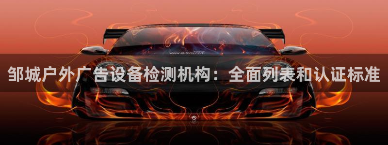 杏宇平台代理怎么赚钱快：邹城户外广告设备检测机构：全面列表和认证标准