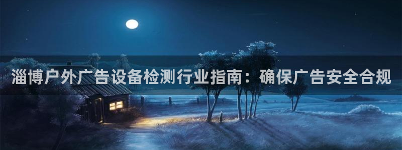 杏宇代理注册：淄博户外广告设备检测行业指南：确保广告安全合规