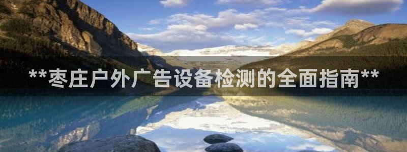 杏宇代理注册：**枣庄户外广告设备检测的全面指南**