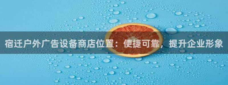 杏宇平台招商电话号码：宿迁户外广告设备商店位置：便捷可靠，提升企业形象