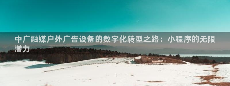 杏宇平台代理多少钱：中广融媒户外广告设备的数字化转型之路：小程序的无限
潜力