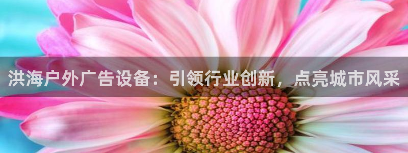 杏宇平台代理：洪海户外广告设备：引领行业创新，点亮城市风采