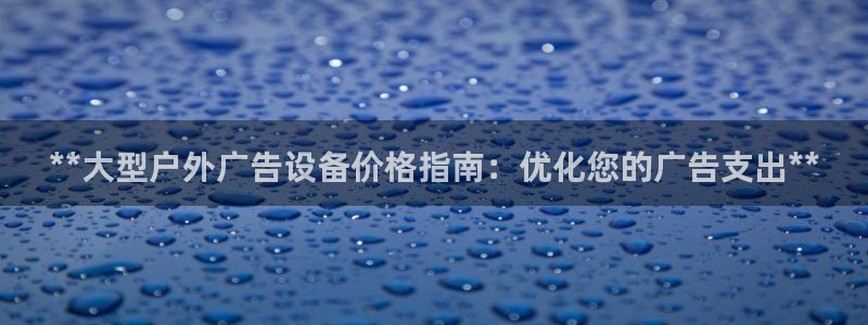 杏宇平台代理怎么样啊：**大型户外广告设备价格指南：优化您的广告支出**