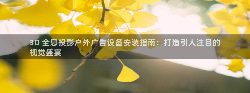 杏宇平台怎么样赚钱：3D 全息投影户外广告设备安装指南：打造引人注目的
视觉盛宴