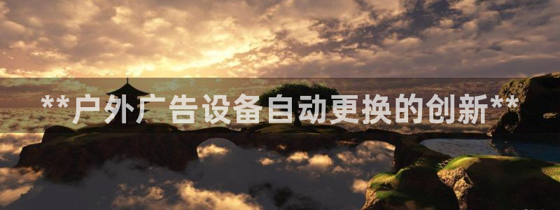 杏宇平台代理怎么样可靠吗：**户外广告设备自动更换的创新**