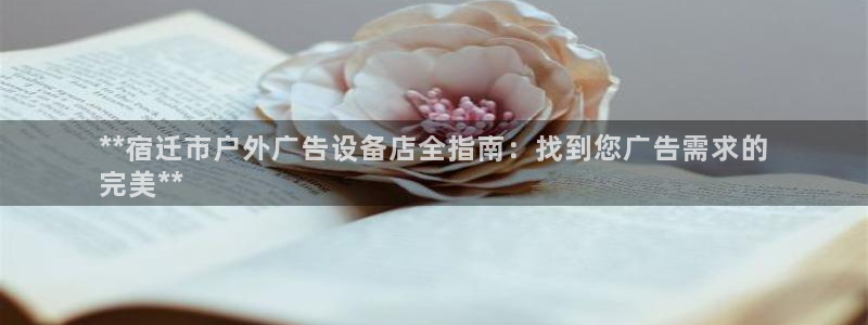杏宇平台好吗：**宿迁市户外广告设备店全指南：找到您广告需求的
完美**