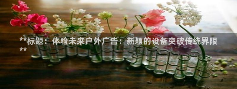 杏宇平台注册登录：**标题：体验未来户外广告：新颖的设备突破传统界限
**