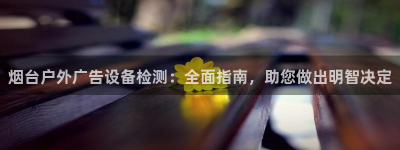 杏宇平台代理怎么赚钱：烟台户外广告设备检测：全面指南，助您做出明智决定