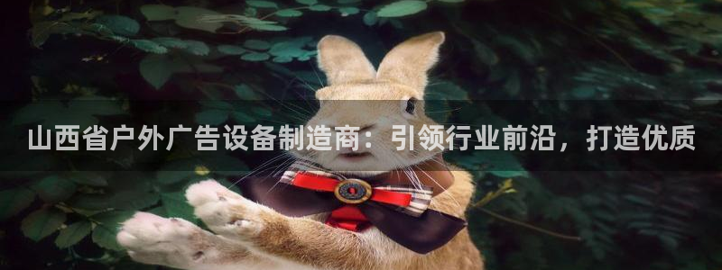 杏宇平台怎么样：山西省户外广告设备制造商：引领行业前沿，打造优质
