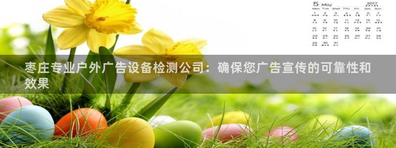 杏宇平台登录方法：枣庄专业户外广告设备检测公司：确保您广告宣传的可靠性和
效果