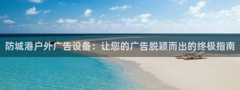 杏宇平台注册地址：防城港户外广告设备：让您的广告脱颖而出的终极指南