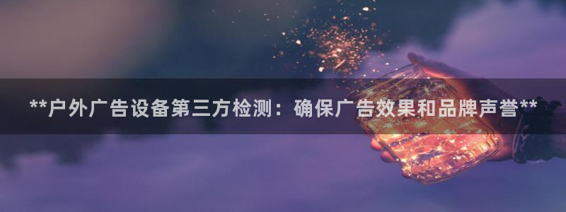 杏宇平台代理多少钱一个：**户外广告设备第三方检测：确保广告效果和品牌声誉**