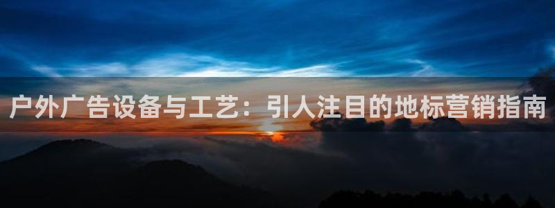 杏宇官方平台官网：户外广告设备与工艺：引人注目的地标营销指南
