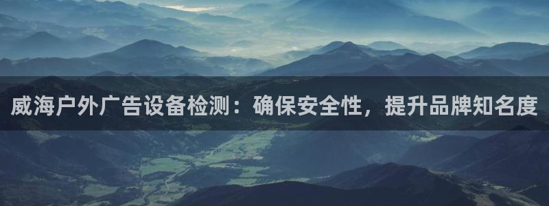 杏宇官方平台官网：威海户外广告设备检测：确保安全性，提升品牌知名度