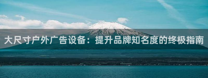杏宇平台代理：大尺寸户外广告设备：提升品牌知名度的终极指南