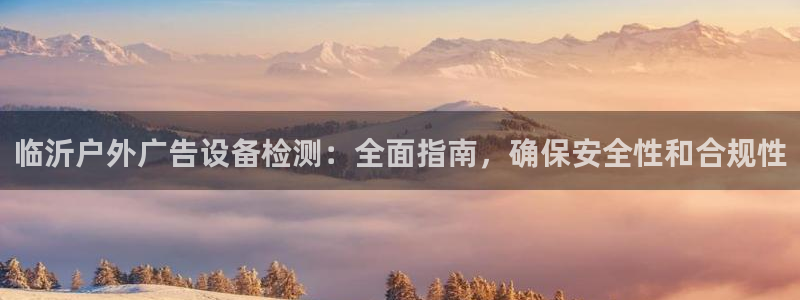 杏宇平台总代理是谁：临沂户外广告设备检测：全面指南，确保安全性和合规性