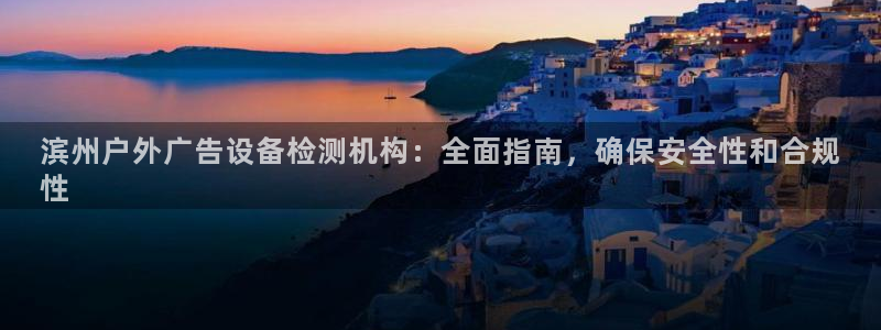 杏宇平台主管：滨州户外广告设备检测机构：全面指南，确保安全性和合规
性