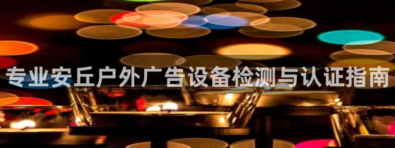 杏宇平台是什么：专业安丘户外广告设备检测与认证指南