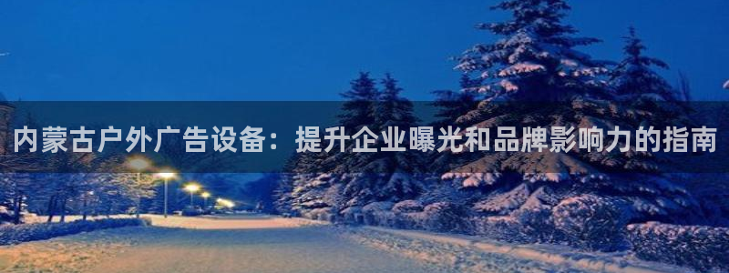 杏宇平台代理：内蒙古户外广告设备：提升企业曝光和品牌影响力的指南