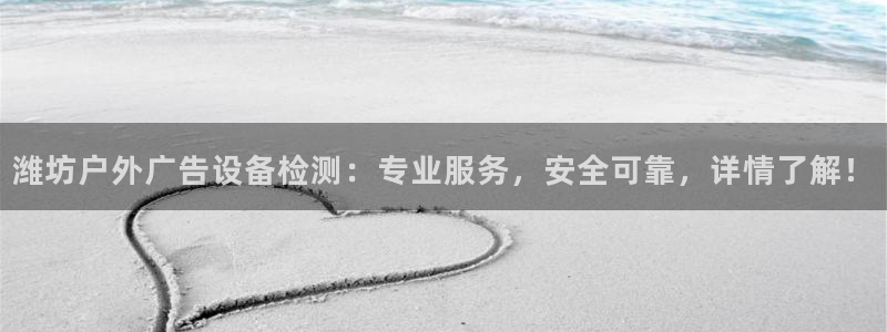 杏宇平台代理：潍坊户外广告设备检测：专业服务，安全可靠，详情了解！