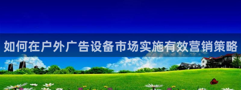 杏宇平台提现为什么这么久呢：如何在户外广告设备市场实施有效营销策略