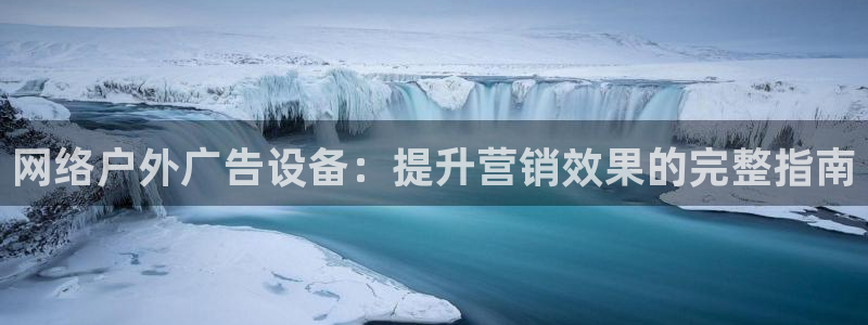 杏宇官方平台官网：网络户外广告设备：提升营销效果的完整指南