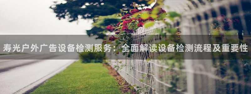 杏宇平台怎么样：寿光户外广告设备检测服务：全面解读设备检测流程及重要性