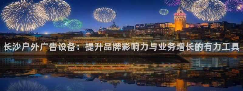 杏宇平台怎么样知乎：长沙户外广告设备：提升品牌影响力与业务增长的有力工具