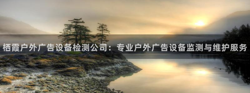 杏宇平台怎么样知乎：栖霞户外广告设备检测公司：专业户外广告设备监测与维护服务