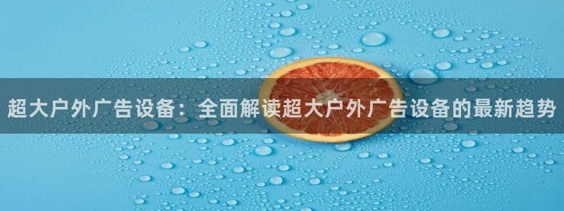杏宇平台代理：超大户外广告设备：全面解读超大户外广告设备的最新趋势
