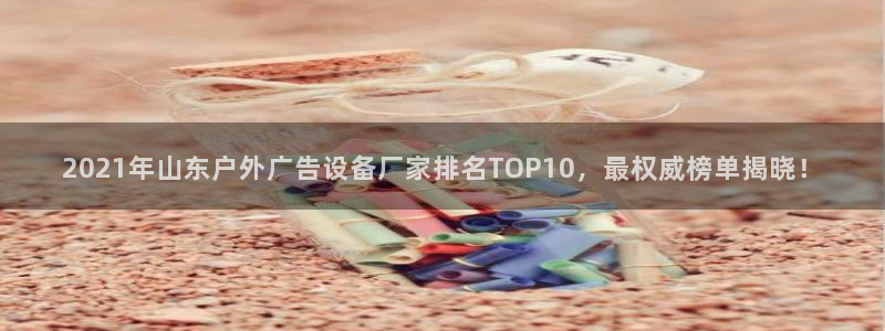 杏宇平台怎么样知乎：2021年山东户外广告设备厂家排名TOP10，最权威榜单揭晓！