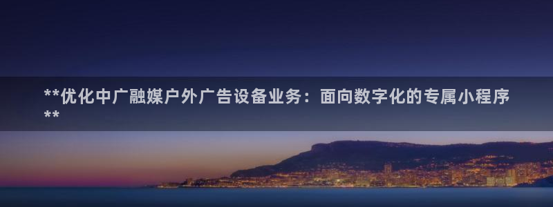 杏宇平台代理多少钱一个月：**优化中广融媒户外广告设备业务：面向数字化的专属小程序
**