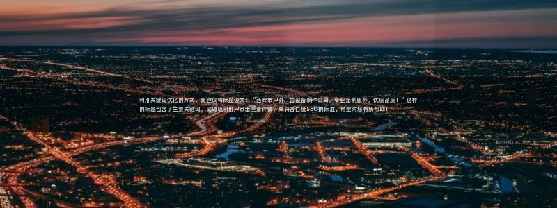 杏宇平台好吗：利用关键词优化的方式，我建议将标题设为：“西安市户外广告设备制作公司，专业定制服务，优质品质！”这样的标题包含了主要关键词，同时吸引用户点击查看详情，更符合百度SEO的标准。希望对您有所