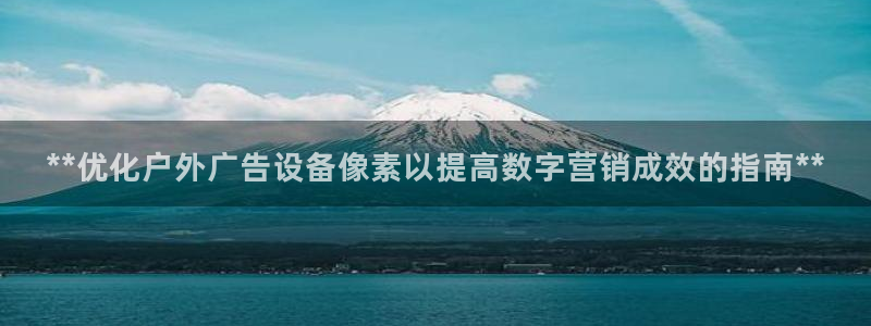 杏宇官方平台官网下载：**优化户外广告设备像素以提高数字营销成效的指南**