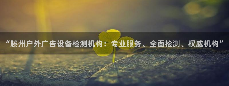 杏宇平台代理多少钱一个月：“滕州户外广告设备检测机构：专业服务、全面检测、权威机构”