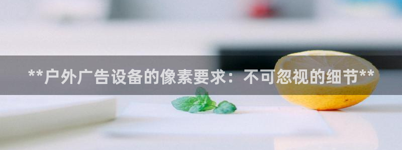 杏宇平台总代理是谁：**户外广告设备的像素要求：不可忽视的细节**