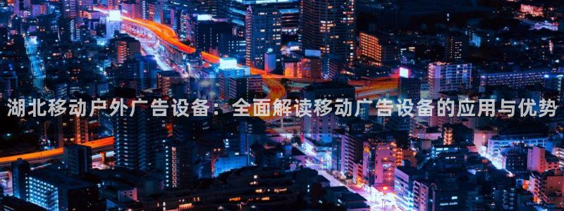 杏宇平台官网注册：湖北移动户外广告设备：全面解读移动广告设备的应用与优势