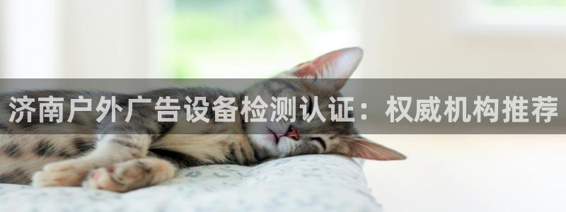杏宇平台招商怎么样：济南户外广告设备检测认证：权威机构推荐