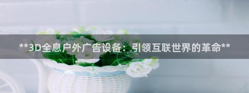 杏宇官方平台官网下载：**3D全息户外广告设备：引领互联世界的革命**