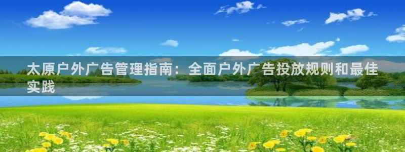 杏宇平台代理怎么样可靠吗：太原户外广告管理指南：全面户外广告投放规则和最佳
实践
