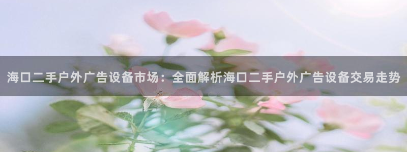 杏宇平台代理怎么赚钱的：海口二手户外广告设备市场：全面解析海口二手户外广告设备交易走势