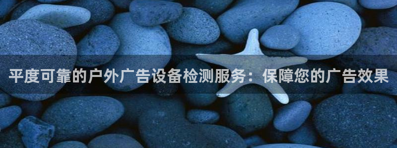 杏宇平台登录步骤是什么：平度可靠的户外广告设备检测服务：保障您的广告效果