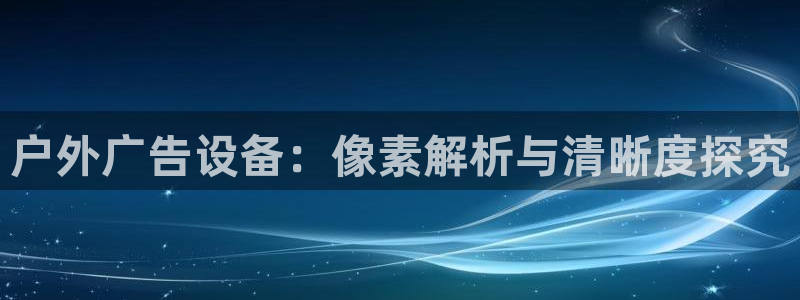 杏宇平台注册地址：户外广告设备：像素解析与清晰度探究