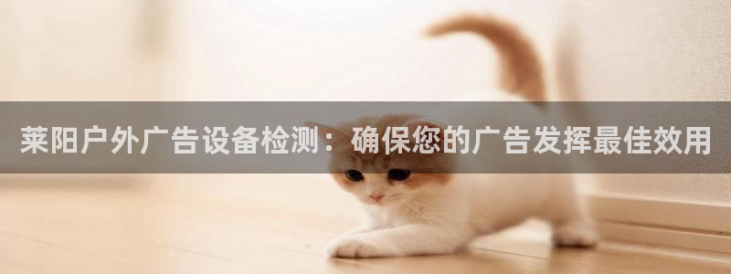 杏宇平台代理怎么样啊：莱阳户外广告设备检测：确保您的广告发挥最佳效用
