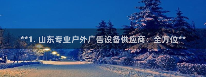 杏宇平台官网注册：**1. 山东专业户外广告设备供应商：全方位**