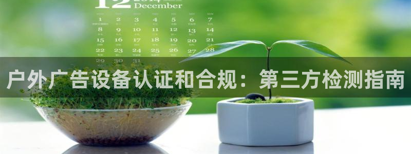 杏宇平台招商怎么样：户外广告设备认证和合规：第三方检测指南
