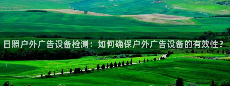 杏宇平台代理多少钱一个月：日照户外广告设备检测：如何确保户外广告设备的有效性？